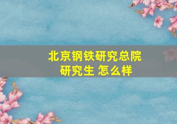 北京钢铁研究总院 研究生 怎么样